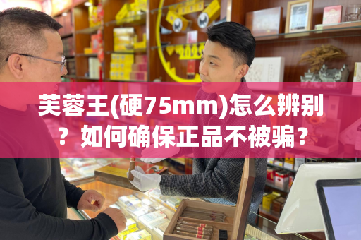 芙蓉王(硬75mm)怎么辨别？如何确保正品不被骗？